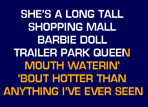 SHE'S A LONG TALL
SHOPPING MALL
BARBIE DOLL
TRAILER PARK QUEEN
MOUTH WATERIN'
'BOUT HOTI'ER THAN
ANYTHING I'VE EVER SEEN