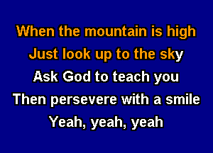 When the mountain is high
Just look up to the sky
Ask God to teach you

Then persevere with a smile

Yeah, yeah, yeah