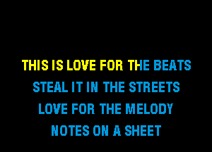 THIS IS LOVE FOR THE BEATS
STEAL IT IN THE STREETS
LOVE FOR THE MELODY
NOTES ON A SHEET