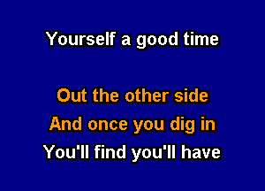 Yourself a good time

Out the other side

And once you dig in
You'll find you'll have