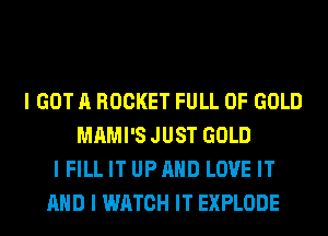 I GOT A ROCKET FULL OF GOLD
MAMI'S JUST GOLD
I FILL IT UP AND LOVE IT
AND I WATCH IT EXPLODE