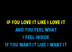 IF YOU LOVE IT LIKE I LOVE IT
AND YOU FEEL WHAT
I FEELIHSIDE
IF YOU WANT IT LIKE I WANT IT