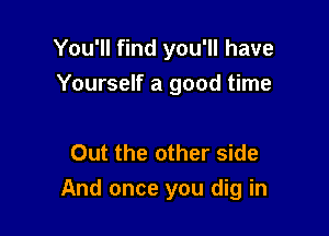 You'll find you'll have
Yourself a good time

Out the other side

And once you dig in