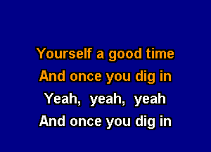 Yourself a good time
And once you dig in
Yeah, yeah, yeah

And once you dig in