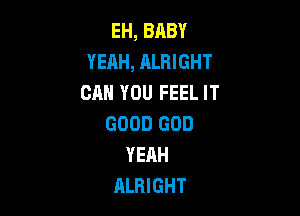 EH, BABY
YEAH, ALRIGHT
CAN YOU FEEL IT

GOOD GOD
YEAH
ALBIGHT