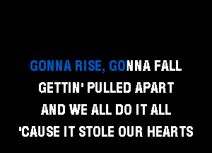 GONNA RISE, GONNA FALL
GETTIH' PULLED APART
AND WE ALL DO IT ALL

'CAUSE IT STOLE OUR HEARTS