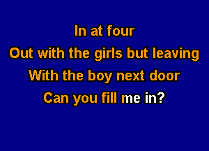 In at four
Out with the girls but leaving
With the boy next door

Can you fill me in?