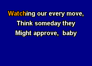 Watching our every move,
Think someday they

Might approve, baby