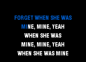 FORGET WHEN SHE WAS
MINE, MINE, YEAH
WHEN SHE WAS
MINE, MINE, YEAH

WHEN SHE WAS MINE l