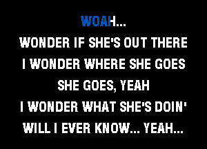 WOAH...

WONDER IF SHE'S OUT THERE
I WONDER WHERE SHE GOES
SHE GOES, YEAH
I WONDER WHAT SHE'S DOIH'
WILL I EVER KNOW... YEAH...