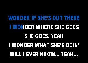 WONDER IF SHE'S OUT THERE
I WONDER WHERE SHE GOES
SHE GOES, YEAH
I WONDER WHAT SHE'S DOIH'
WILL I EVER KNOW... YEAH...