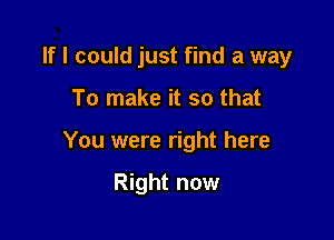 If I could just find a way

To make it so that
You were right here

Right now