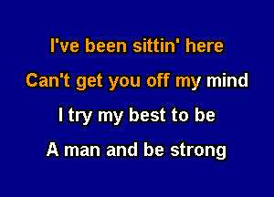 I've been sittin' here

Can't get you off my mind

I try my best to be

A man and be strong