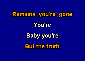 Remains you're gone

You're
Baby you're
But the truth