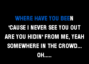 WHERE HAVE YOU BEEN
'CAUSE I NEVER SEE YOU OUT
ARE YOU HIDIH' FROM ME, YEAH
SOMEWHERE IN THE CROWD...
0H .....