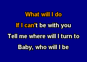 What will I do

If I can't be with you

Tell me where will I turn to

Baby, who will I be