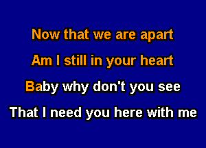 Now that we are apart

Am I still in your heart

Baby why don't you see

That I need you here with me