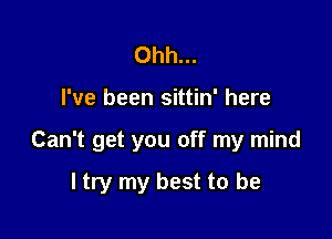 Ohh...

I've been sittin' here

Can't get you off my mind

I try my best to be