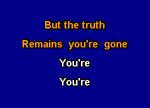 But the truth

Remains you're gone

You're

You're