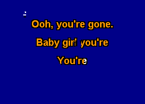 Ooh, you're gone.

Baby girf you're

You're