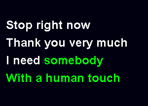Stop right now
Thank you very much

I need somebody
With a human touch