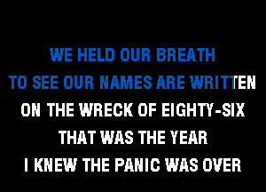 WE HELD OUR BREATH
TO SEE OUR NAMES ARE WRITTEN
ON THE WRECK 0F ElGHTY-SIX
THAT WAS THE YEAR
I KNEW THE PANIC WAS OVER