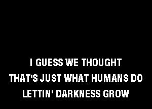 I GUESS WE THOUGHT
THAT'S JUST WHAT HUMANS DO
LETTIH' DARKNESS GROW