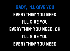 BABY, I'LL GIVE YOU
EVERYTHIN' YOU NEED
I'LL GIVE YOU
EUERYTHIN' YOU NEED, 0H
I'LL GIVE YOU
EVERYTHIH' YOU NEED