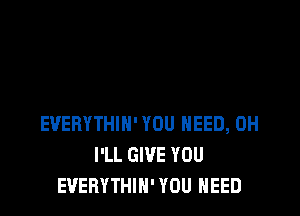 EVERYTHIN' YOU NEED, 0H
I'LL GIVE YOU
EVERYTHIN' YOU NEED