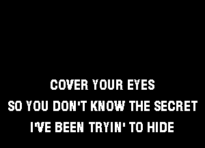 COVER YOUR EYES
SO YOU DON'T KNOW THE SECRET
I'VE BEEN TRYIH' T0 HIDE
