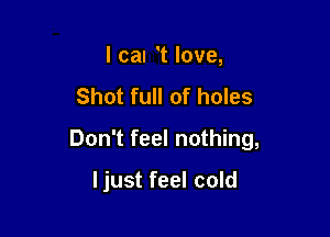 I can 't love,

Shot full of holes

Don't feel nothing,

I just feel cold