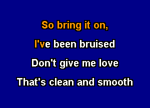 So bring it on,

I've been bruised

Don't give me love

That's clean and smooth