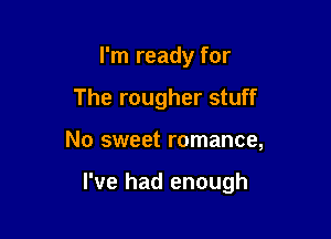 I'm ready for
The rougher stuff

No sweet romance,

I've had enough