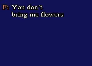 F2 You don't
bring me flowers