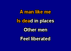 A man like me

Is dead in places

Other men

Feel liberated