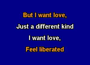 But I want love,

Just a different kind
I want love,

Feel liberated