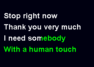 Stop right now
Thank you very much

I need somebody
With a human touch