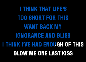 I THINK THAT LIFE'S
T00 SHORT FOR THIS
WANT BACK MY
IGNORAHCE AND BLISS
I THINK I'VE HAD ENOUGH OF THIS
BLOW ME OHE LAST KISS