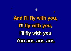 .i 7
And I'll fly with you,

I'll fly with you,
I'll fly with you
You are, are, are,