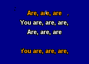Are, arie, are .

You are, are, are,

Are, are, are

You are, are, are,