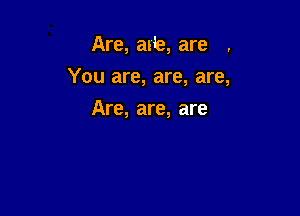 Are, arie, are .

You are, are, are,

Are, are, are