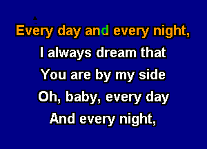 Every day an J every night,
I always dream that
You are by my side

Oh, baby, every day
And every night,