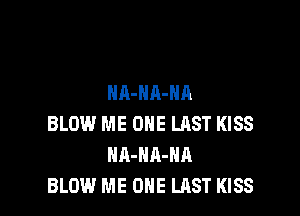 NA-HA-NA

BLOW ME ONE LAST KISS
HA-HA-HA
BLOW ME ONE LAST KISS
