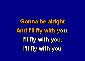 Gonna be alright
And I'll fly with you,

I'll fly with you,
I'll fly with you