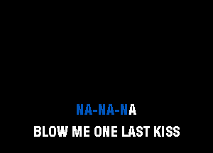 HA-HA-HA
BLOW ME ONE LAST KISS