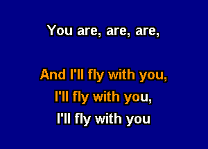 You are, are, are,

And I'll fly with you,

I'll fly with you,
I'll fly with you