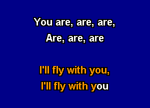 You are, are, are,
Are, are, are

I'll fly with you,
I'll fly with you