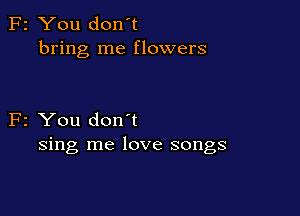 F2 You don't
bring me flowers

F2 You don't
sing me love songs