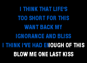 I THINK THAT LIFE'S
T00 SHORT FOR THIS
WANT BACK MY
IGNORAHCE AND BLISS
I THINK I'VE HAD ENOUGH OF THIS
BLOW ME OHE LAST KISS