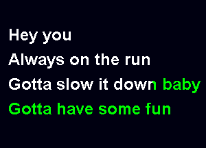 Hey you
Always on the run

Gotta slow it down baby
Gotta have some fun